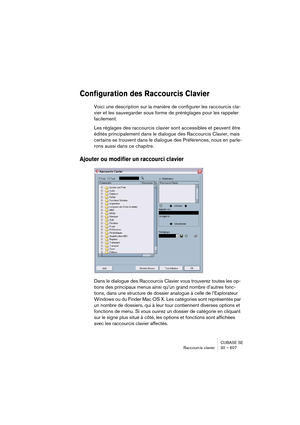 Page 607CUBASE SE
Raccourcis clavier 30 – 607
Configuration des Raccourcis Clavier
Voici une description sur la manière de configurer les raccourcis cla-
vier et les sauvegarder sous forme de préréglages pour les rappeler 
facilement.
Les réglages des raccourcis clavier sont accessibles et peuvent être 
édités principalement dans le dialogue des Raccourcis Clavier, mais 
certains se trouvent dans le dialogue des Préférences, nous en parle-
rons aussi dans ce chapitre.
Ajouter ou modifier un raccourci clavier...