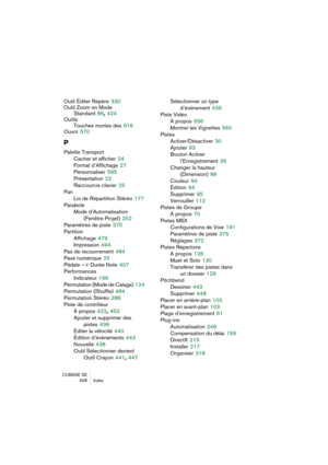 Page 628CUBASE SE
628 Index
Outil Éditer Repère 330
Outil Zoom en Mode 
Standard
 86, 424
Outils
Touches mortes des
 616
Ouvrir
 570
P
Palette Transport
Cacher et afficher
 24
Format d’Affichage
 27
Personnaliser
 595
Présentation
 22
Raccourcis clavier
 25
Pan
Loi de Répartition Stéréo
 177
Parabole
Mode d’Automatisation
(Fenêtre Projet)
 252
Paramètres de piste
 375
Partition
Affichage
 479
Impression
 494
Pas de recouvrement
 484
Pavé numérique
 25
Pédale –> Durée Note
 407
Performances
Indicateur
 196...