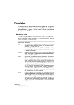 Page 70CUBASE SE
5 – 70 La fenêtre Projet
Présentation
La fenêtre Projet est la principale fenêtre de Cubase SE. Elle contient 
une vue générale du projet, qui permet de s’y déplacer et d’effectuer 
des manipulations d’édition à grande échelle. Chaque projet dispose 
de sa propre fenêtre Projet.
 
À propos des pistes
La fenêtre Projet est divisée verticalement en pistes, une échelle de 
temps horizontale courant de gauche à droite. Les différents types de 
pistes disponibles sont les suivants :
Type de piste...