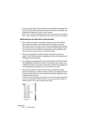 Page 88CUBASE SE
5 – 88 La fenêtre Projet
•Si vous activez l’option Zoom Rapide dans les Préférences (page Édi-
tion), le contenu des conteneurs et des événements ne sera pas con-
tinuellement redessiné lors d’un zoom manuel.
Dans ce cas, le contenu sera redessiné une fois que vous avez terminé l’ajustement du 
zoom – activez cette option si le rafraîchissement de l’écran est lent sur votre système.
Redimensionner des pistes dans la liste des pistes
•Pour modifier la hauteur d’une piste, cliquez sur son bord...