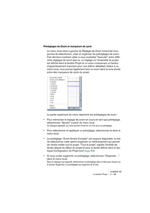 Page 89CUBASE SE
La fenêtre Projet 5 – 89
Préréglages de Zoom et marqueurs de cycle
Le menu local situé à gauche du Réglage de Zoom horizontal vous 
permet de sélectionner, créer et organiser les préréglages de zoom. 
Ces derniers s’avèrent utiles si vous souhaitez “basculer” entre diffé-
rents réglages de zoom (par ex. un réglage où l’ensemble du projet 
est affiché dans la fenêtre Projet et un autre comprenant un facteur 
d’agrandissement important pour une édition détaillée). Grâce à ce 
menu local, vous...