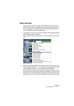 Page 93CUBASE SE
La fenêtre Projet 5 – 93
Gestion des pistes
Pour ajouter une piste à un projet, sélectionnez “Ajouter une Piste” 
dans le menu Projet, puis sélectionnez un type de piste dans le sous-
menu qui apparaît. La nouvelle piste vient s’ajouter sous la piste en 
cours de sélection dans la liste des pistes.
•Les options du sous-menu “Ajouter une Piste” sont également dispo-
nibles dans le menu contextuel.
Vous y accédez en faisant un clic droit (Win) ou un [Ctrl]-clic (Mac) dans la liste des 
pistes....