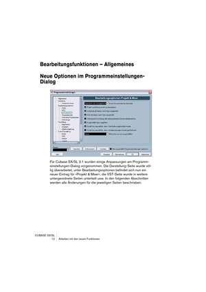 Page 12 
CUBASE SX/SL
 12 Arbeiten mit den neuen Funktionen 
Bearbeitungsfunktionen – Allgemeines
Neue Optionen im Programmeinstellungen-
Dialog
 
Für Cubase SX/SL 3.1 wurden einige Anpassungen am Programm-
einstellungen-Dialog vorgenommen. Die Darstellung-Seite wurde völ-
lig überarbeitet, unter Bearbeitungsoptionen befindet sich nun ein 
neuer Eintrag für »Projekt & Mixer«, die VST-Seite wurde in weitere 
untergeordnete Seiten unterteilt usw. In den folgenden Abschnitten 
werden alle Änderungen für die...