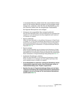 Page 23 
CUBASE SX/SL
Arbeiten mit den neuen Funktionen  23 
in verschiedene Bereiche aufteilen (indem Sie unterschiedliche Ordner-
spuren für die einzelnen Bereiche erzeugen) und die jeweiligen Inhalte 
anzeigen bzw. ausblenden, indem Sie einen der Menübefehle aus die-
sem Untermenü wählen (oder den dazugehörigen Tastaturbefehl).
Die folgenden Menüoptionen sind verfügbar: 
•Unterspuren der ausgewählten Spur anzeigen/ausblenden
Wenn Sie diesen Menübefehl wählen, wird der Anzeigemodus der ausgewählten Spur...