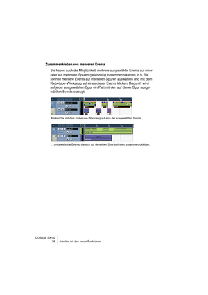 Page 26CUBASE SX/SL
 26 Arbeiten mit den neuen Funktionen
Zusammenkleben von mehreren Events
Sie haben auch die Möglichkeit, mehrere ausgewählte Events auf einer 
oder auf mehreren Spuren gleichzeitig zusammenzukleben, d. h. Sie 
können mehrere Events auf mehreren Spuren auswählen und mit dem 
Klebetube-Werkzeug auf eines dieser Events klicken. Dadurch wird 
auf jeder ausgewählten Spur ein Part mit den auf dieser Spur ausge-
wählten Events erzeugt.
Klicken Sie mit dem Klebetube-Werkzeug auf eins der...