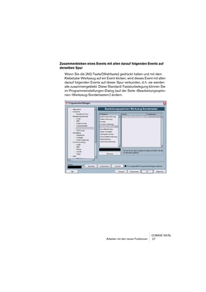 Page 27CUBASE SX/SL
Arbeiten mit den neuen Funktionen  27
Zusammenkleben eines Events mit allen darauf folgenden Events auf 
derselben Spur
Wenn Sie die [Alt]-Taste/[Wahltaste] gedrückt halten und mit dem 
Klebetube-Werkzeug auf ein Event klicken, wird dieses Event mit allen 
darauf folgenden Events auf dieser Spur verbunden, d. h. sie werden 
alle zusammengeklebt. Diese Standard-Tastaturbelegung können Sie 
im Programmeinstellungen-Dialog (auf der Seite »Bearbeitungsoptio-
nen–Werkzeug-Sondertasten«) ändern.  