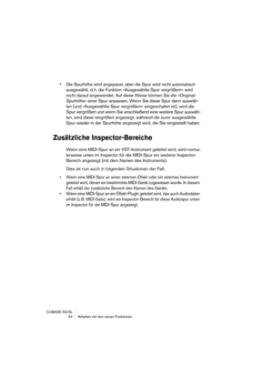 Page 34CUBASE SX/SL
 34 Arbeiten mit den neuen Funktionen
•Die Spurhöhe wird angepasst, aber die Spur wird nicht automatisch 
ausgewählt, d. h. die Funktion »Ausgewählte Spur vergrößern« wird 
nicht darauf angewendet. Auf diese Weise können Sie die »Original-
Spurhöhe« einer Spur anpassen. Wenn Sie diese Spur dann auswäh-
len (und »Ausgewählte Spur vergrößern« eingeschaltet ist), wird die 
Spur vergrößert und wenn Sie anschließend eine weitere Spur auswäh-
len, wird diese vergrößert angezeigt, während die zuvor...