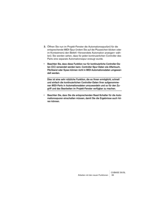 Page 39CUBASE SX/SL
Arbeiten mit den neuen Funktionen  39
3.Öffnen Sie nun im Projekt-Fenster die Automationsspur(en) für die 
entsprechende MIDI-Spur (indem Sie auf die Pluszeichen klicken oder 
im Kontextmenü den Befehl »Verwendete Automation anzeigen« wäh-
len). Sie werden sehen, dass für jeden kontinuierlichen Controller des 
Parts eine separate Automationsspur erzeugt wurde.
• Beachten Sie, dass diese Funktion nur für kontinuierliche Controller-Da-
ten (CC) verwendet werden kann. Controller-Spur-Daten wie...