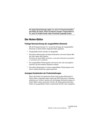 Page 63CUBASE SX/SL
Arbeiten mit den neuen Funktionen  63
Die obigen Beschreibungen gelten nur, wenn im Programmeinstellun-
gen-Dialog die Option »Video-Thumbnails anzeigen« eingeschaltet ist, 
d. h. wenn im Projekt-Fenster Video-Thumbnails angezeigt werden.
Der Noten-Editor
Farbige Kennzeichnung der ausgewählten Elemente
Mit der Programmversion 3.1 wurde die Anzeige der ausgewählten 
Elemente im Noten-Editor folgendermaßen geändert:
•Ausgewählte Events werden rot dargestellt.
•Das aktive Notensystem hat blaue...