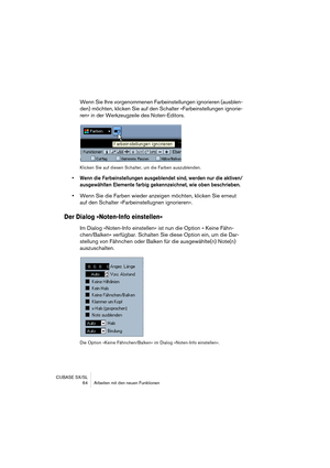 Page 64CUBASE SX/SL
 64 Arbeiten mit den neuen Funktionen
Wenn Sie Ihre vorgenommenen Farbeinstellungen ignorieren (ausblen-
den) möchten, klicken Sie auf den Schalter »Farbeinstellungen ignorie-
ren« in der Werkzeugzeile des Noten-Editors.
Klicken Sie auf diesen Schalter, um die Farben auszublenden.
• Wenn die Farbeinstellungen ausgeblendet sind, werden nur die aktiven/
ausgewählten Elemente farbig gekennzeichnet, wie oben beschrieben.
•Wenn Sie die Farben wieder anzeigen möchten, klicken Sie erneut 
auf den...