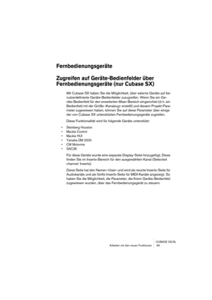 Page 65CUBASE SX/SL
Arbeiten mit den neuen Funktionen  65
Fernbedienungsgeräte
Zugreifen auf Geräte-Bedienfelder über 
Fernbedienungsgeräte (nur Cubase SX)
Mit Cubase SX haben Sie die Möglichkeit, über externe Geräte auf be-
nutzerdefinierte Geräte-Bedienfelder zuzugreifen. Wenn Sie ein Ge-
räte-Bedienfeld für den erweiterten Mixer-Bereich eingerichtet (d. h. ein 
Bedienfeld mit der Größe »Kanalzug« erstellt) und diesem Projekt-Para-
meter zugewiesen haben, können Sie auf diese Parameter über einige 
der von...