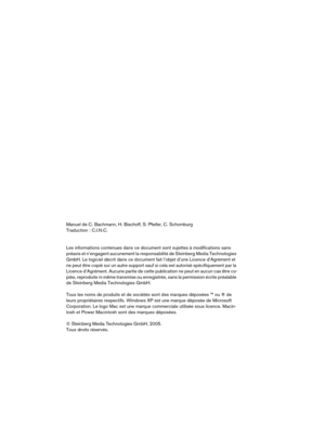 Page 2 
Manuel de C. Bachmann, H. Bischoff, S. Pfeifer, C. Schomburg  
Traduction : C.I.N.C.
Les informations contenues dans ce document sont sujettes à modifications sans 
préavis et n’engagent aucunement la responsabilité de Steinberg Media Technologies 
GmbH. Le logiciel décrit dans ce document fait l’objet d’une Licence d’Agrément et 
ne peut être copié sur un autre support sauf si cela est autorisé spécifiquement par la 
Licence d’Agrément. Aucune partie de cette publication ne peut en aucun cas être co-...