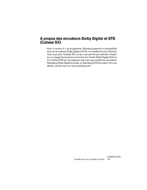 Page 65CUBASE SX/SL
T ravailler avec les nouvelles fonctions  65
À propos des encodeurs Dolby Digital et DTS 
(Cubase SX)
Avec la version 3.1 du programme, Steinberg apporte la compatibilité \
avec les encodeurs Dolby Digital et DTS, non seulement pour Nuendo, 
mais aussi pour Cubase SX, ce qui vous permet par exemple d’expor-
ter un mixage Surround sous la forme d’un fichier Dolby Digital AC3 o\
u 
d’un fichier DTS (ce qui suppose que vous ayez acheté les encodeu\
rs 
Steinberg Dolby Digital Encoder ou...