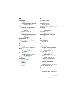 Page 69CUBASE SX/SL
Index 69
M
Métronome
Réglage
 27
Utiliser Signature du début de 
l’enregistrement
 27
MIDI
Dissoudre les Conteneurs
 35
Gel des paramètres de 
piste
 34
Options Legato
 35
Préférences
 19
Sélection de notes de hauteur 
égale (même ou toutes les 
octaves)
 36
MIDI (Édition)
 34
Modifier Structure des Mesures 
(Dialogue)
 52
P
Panoramique
Contournement (Bypass)
 51
Piste
Options de Pliage des
Pistes
 22
Piste Tempo
Dialogue Modifier Structure 
des Mesures
 52
Pliage des Pistes
 22
Préférences...