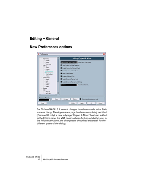 Page 12 
CUBASE SX/SL
 12 Working with the new features 
Editing – General
New Preferences options
 
For Cubase SX/SL 3.1 several changes have been made to the Pref-
erences dialog. The Appearance page has been completely modified 
(Cubase SX only), a new subpage “Project & Mixer” has been added 
to the Editing page, the VST page has been further subdivided, etc. In 
the following sections, the changes are described separately for the 
different pages of the dialog.  