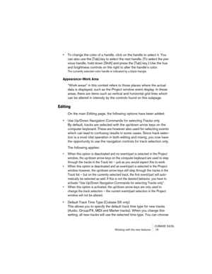 Page 15 
CUBASE SX/SL
Working with the new features  15 
• 
To change the color of a handle, click on the handle to select it. You 
can also use the [Tab] key to select the next handle. (To select the pre-
vious handle, hold down [Shift] and press the [Tab] key.) Use the hue 
and brightness controls on the right to alter the handle’s color. 
The currently selected color handle is indicated by a black triangle.
 
Appearance–Work Area
 
“Work areas” in this context refers to those places where the actual 
data is...