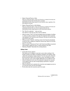 Page 17 
CUBASE SX/SL
Working with the new features  17 
• 
Select Channel/Track on Solo 
When you activate this option, a track in the Track list or a channel in the mixer auto-
matically gets selected when the Solo button is activated. 
Deactivating this option always keeps the current selection status, regardless of the 
Solo setting for the tracks.
 
• 
Select Channel/Track on Edit Setting 
When you activate this option, a track in the Track list or a channel in the mixer auto-
matically gets selected when...