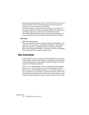Page 20 
CUBASE SX/SL
 20 Working with the new features 
• When “Map Input Bus Metering to Audio Track (in Direct Monitoring)” is acti-
vated, audio tracks show the metering signal from the input bus they are 
routed to as soon as the track is record enabled.
Note that the tracks are mirroring the input bus signal, i.e. you will see the 
same signal in both places. When using mapped metering, any functions (e.g. 
trimming) you apply to the audio track are not reflected in its meters.
• When “Map Input Bus...
