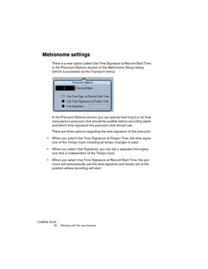 Page 26CUBASE SX/SL
 26 Working with the new features
Metronome settings
There is a new option called Use Time Signature at Record Start Time 
in the Precount Options section of the Metronome Setup dialog 
(which is accessed via the Transport menu).
In the Precount Options section you can specify how long (i.e. for how 
many bars) a precount click should be audible before recording starts 
and which time signature this precount click should use.
There are three options regarding the time signature of the...