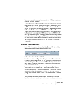Page 43CUBASE SX/SL
Working with the new features  43
When you select the external instrument in the VST Instruments win-
dow, the following happens:
• A parameter window for the external device is opened automatically. This may 
either be the Device window, allowing you to create a generic device panel, 
an OPT editor window or a default editor. For information about the Device 
window, the MIDI Device Manager and User device panels, see the chapter 
“MIDI devices” in the pdf document “MIDI Devices and...
