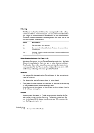 Page 80CUBASE SX/SL
1 – 80 Die mitgelieferten Effekt-PlugIns
Dithering
Welche der nachstehenden Parameter wie eingestellt werden sollen, 
kann man nicht von vornherein sagen. Die vorzunehmenden Einstellun-
gen hängen im Wesentlichen von dem Material ab, das Sie bearbeiten. 
Probieren Sie einfach mehrere Einstellungen aus und hören Sie, ob Sie 
mit dem Ergebnis zufrieden sind:
Noise-Shaping-Optionen (Off, Type 1 - 3)
Mit diesem Parameter können Sie das Rauschen verändern, das beim 
Dithern hinzugefügt wird. Auch...