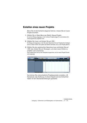 Page 115CUBASE SX/SL
Lehrgang 1: Aufnehmen und Wiedergeben von Audiomaterial9 – 115
Erstellen eines neuen Projekts
Bevor Sie mit der Aufnahme beginnen können, müssen Sie ein neues 
Projekt einrichten:
1.Wählen Sie im Datei-Menü den Befehl »Neues Projekt«.
Es wird ein Dialog angezeigt, in dem mehrere Projektvorlagen für verschiedene Ver-
wendungszwecke aufgeführt sind.
2.Wählen Sie »Leer« und klicken Sie auf »OK«.
Ein Dialog wird angezeigt, in dem Sie einen Speicherort für den Projektordner festlegen 
können....