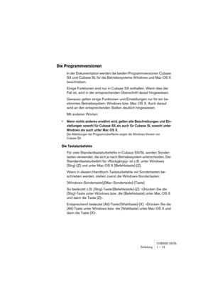 Page 13 
CUBASE SX/SL
Einleitung 1 – 13 
Die Programmversionen
 
In der Dokumentation werden die beiden Programmversionen Cubase 
SX und Cubase SL für die Betriebssysteme Windows und Mac OS X 
beschrieben.
Einige Funktionen sind nur in Cubase SX enthalten. Wenn dies der 
Fall ist, wird in der entsprechenden Überschrift darauf hingewiesen.
Genauso gelten einige Funktionen und Einstellungen nur für ein be-
stimmtes Betriebssystem: Windows bzw. Mac OS X. Auch darauf 
wird an den entsprechenden Stellen deutlich...