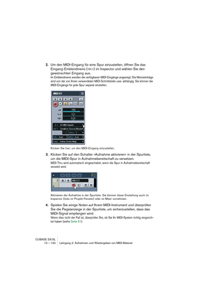 Page 134CUBASE SX/SL
10 – 134 Lehrgang 2: Aufnehmen und Wiedergeben von MIDI-Material
2.Um den MIDI-Eingang für eine Spur einzustellen, öffnen Sie das 
Eingang-Einblendmenü (»in:«) im Inspector und wählen Sie den 
gewünschten Eingang aus.
Im Einblendmenü werden die verfügbaren MIDI-Eingänge angezeigt. Die Menüeinträge 
sind von der von Ihnen verwendeten MIDI-Schnittstelle usw. abhängig. Sie können die 
MIDI-Eingänge für jede Spur separat einstellen.
Klicken Sie hier, um den MIDI-Eingang einzustellen.
3.Klicken...