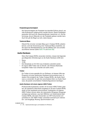 Page 18 
CUBASE SX/SL
2 – 18 Systemanforderungen und Installation für Windows 
Festplattengeschwindigkeit
 
Die Geschwindigkeit der Festplatte hat ebenfalls Einfluss darauf, wie 
viele Audiospuren aufgenommen werden können. Dieser Festplatten-
parameter wird auch als »Dauertransferrate« bezeichnet, d. h. die Da-
tenmenge, die pro Sekunde von der Festplatte gelesen werden kann. 
Auch hier gilt die Regel »je mehr, desto besser«. 
Tastenrad-Maus
 
Obwohl Sie mit einer normalen Maus gut in Cubase SX/SL arbeiten...