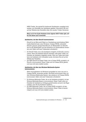 Page 19 
CUBASE SX/SL
Systemanforderungen und Installation für Windows 2 – 19 
ASIO-Treiber, die speziell für bestimmte Audiokarten ausgelegt sind, 
werden vom Hersteller der Audiokarte geliefert. Informieren Sie sich 
auf der Website des Herstellers über die neusten Treiber-Versionen. 
Wenn es für Ihre Audio-Hardware einen eigenen ASIO-Treiber gibt, soll-
 
ten Sie diesen auch verwenden.
 
Audiokarten, die über DirectX kommunizieren
 
DirectX ist ein Microsoft-Paket zur Verarbeitung verschiedener Multi-...