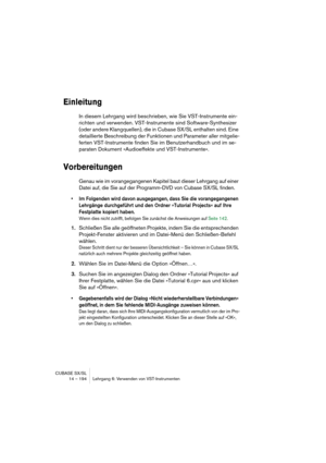 Page 194CUBASE SX/SL
14 – 194 Lehrgang 6: Verwenden von VST-Instrumenten
Einleitung
In diesem Lehrgang wird beschrieben, wie Sie VST-Instrumente ein-
richten und verwenden. VST-Instrumente sind Software-Synthesizer 
(oder andere Klangquellen), die in Cubase SX/SL enthalten sind. Eine 
detaillierte Beschreibung der Funktionen und Parameter aller mitgelie-
ferten VST-Instrumente finden Sie im Benutzerhandbuch und im se-
paraten Dokument »Audioeffekte und VST-Instrumente«.
Vorbereitungen
Genau wie im...