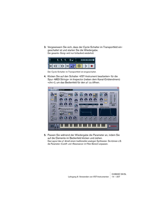 Page 207CUBASE SX/SL
Lehrgang 6: Verwenden von VST-Instrumenten 14 – 207
3.Vergewissern Sie sich, dass der Cycle-Schalter im Transportfeld ein-
geschaltet ist und starten Sie die Wiedergabe.
Der gesamte »Song« wird nun fortlaufend wiederholt.
Der Cycle-Schalter im Transportfeld ist eingeschaltet.
4.Klicken Sie auf den Schalter »VST-Instrument bearbeiten« für die 
Spur »MIDI Strings« im Inspector (neben dem Kanal-Einblendmenü 
»chn:«), um das Bedienfeld für den a1 zu öffnen.
5.Passen Sie während der Wiedergabe...