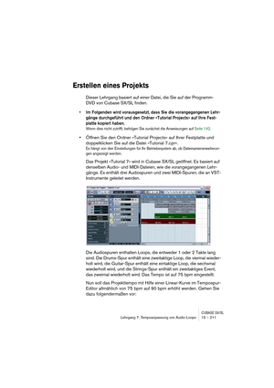 Page 211CUBASE SX/SLLehrgang 7: Tempoanpassung von Audio-Loops 15 – 211
Erstellen eines Projekts
Dieser Lehrgang basiert auf einer Datei, die Sie auf der Programm-
DVD von Cubase SX/SL finden. 
• Im Folgenden wird vorausgesetzt, dass Sie die vorangegangenen Lehr-
gänge durchgeführt und den Ordner »Tutorial Projects« auf Ihre Fest-
platte kopiert haben.
Wenn dies nicht zutrifft, befolgen Sie zunächst die Anweisungen auf Seite 142. 
•Öffnen Sie den Ordner »Tutorial Projects« auf Ihrer Festplatte und 
doppelklicken...