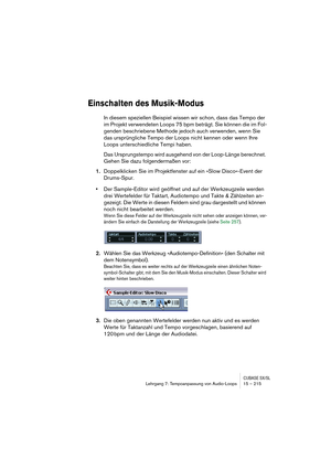 Page 215CUBASE SX/SLLehrgang 7: Tempoanpassung von Audio-Loops 15 – 215
Einschalten des Musik-Modus
In diesem speziellen Beispiel wissen wir schon, dass das Tempo der 
im Projekt verwendeten Loops 75 bpm beträgt. Sie können die im Fol-
genden beschriebene Methode jedoch auch verwenden, wenn Sie 
das ursprüngliche Tempo der Loops nicht kennen oder wenn Ihre 
Loops unterschiedliche Tempi haben.
Das Ursprungstempo wird ausgehend von der Loop-Länge berechnet. 
Gehen Sie dazu folgendermaßen vor:
1.Doppelklicken Sie...