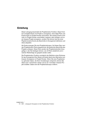 Page 220CUBASE SX/SL16 – 220 Lehrgang 8: Arrangieren mit der Projektstruktur-Funktion
Einleitung
Dieser Lehrgang beschreibt die Projektstruktur-Funktion. Diese Funk-
tion ermöglicht Ihnen, Ihr Projekt zu arrangieren, ohne dabei Parts und 
Events linear im Projekt-Fenster anzuordnen. Sie müssen Events nicht 
mehr im Projekt-Fenster verschieben, kopieren oder einfügen und so 
ein lineares Projekt arrangieren, sondern Sie können (wie bei einer 
Playlist) einzelne Events als Abschnitte im Arrangement definieren und...