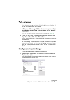 Page 221CUBASE SX/SLLehrgang 8: Arrangieren mit der Projektstruktur-Funktion 16 – 221
Vorbereitungen
Auch für diesen Lehrgang wird ein Beispielprojekt verwendet, dass Sie 
auf der DVD von Cubase SX/SL finden.
• Im Folgenden wird vorausgesetzt, dass Sie die vorangegangenen Kapitel 
durchgearbeitet und den Ordner »Tutorial Projects« auf Ihre Festplatte 
kopiert haben.
Wenn dies nicht zutrifft, befolgen Sie zunächst die Anweisungen auf Seite 142. 
•Öffnen Sie den Ordner »Tutorial Projects« auf Ihrer Festplatte und...