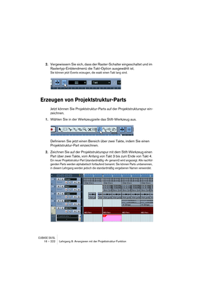 Page 222CUBASE SX/SL16 – 222 Lehrgang 8: Arrangieren mit der Projektstruktur-Funktion
2.Vergewissern Sie sich, dass der Raster-Schalter eingeschaltet und im 
Rastertyp-Einblendmenü die Takt-Option ausgewählt ist.
Sie können jetzt Events erzeugen, die exakt einen Takt lang sind.
Erzeugen von Projektstruktur-Parts
Jetzt können Sie Projektstruktur-Parts auf der Projektstrukturspur ein-
zeichnen.
1.Wählen Sie in der Werkzeugzeile das Stift-Werkzeug aus.
Definieren Sie jetzt einen Bereich über zwei Takte, indem Sie...