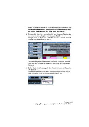 Page 223CUBASE SX/SLLehrgang 8: Arrangieren mit der Projektstruktur-Funktion 16 – 223
• Achten Sie zunächst darauf, die neuen Projektstruktur-Parts nicht dop-
pelzuklicken, da sie dadurch der Projektstrukturliste hinzugefügt wer-
den würden. Dieser Vorgang wird weiter unten beschrieben.
3.Zeichnen Sie einen Part vom Anfang bis zum Ende von Takt 1 und ei-
nen weiteren vom Anfang bis zum Ende von Takt 7.
Damit gibt es jetzt drei Projektstruktur-Parts: A, B und C. Dabei kommt B im Projekt-
Fenster an erster Stelle,...