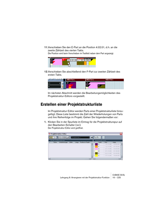 Page 225CUBASE SX/SLLehrgang 8: Arrangieren mit der Projektstruktur-Funktion 16 – 225
11.Verschieben Sie den E-Part an die Position 4.02.01, d. h. an die 
zweite Zählzeit des vierten Takts.
Die Position wird beim Verschieben im Textfeld neben dem Part angezeigt.
12.Verschieben Sie abschließend den F-Part zur zweiten Zählzeit des 
ersten Takts.
Im nächsten Abschnitt werden die Bearbeitungsmöglichkeiten des 
Projektstruktur-Editors vorgestellt.
Erstellen einer Projektstrukturliste
Im Projektstruktur-Editor werden...