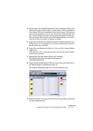 Page 227CUBASE SX/SLLehrgang 8: Arrangieren mit der Projektstruktur-Funktion 16 – 227
4.Klicken Sie in der Projektstrukturliste an einer beliebigen Stelle unter-
halb des Eintrags für den A-Part, so dass dieser nicht ausgewählt ist.
Wenn Sie einen Part (durch Doppelklicken) zu einer Liste hinzufügen, in der bereits ein 
anderer Eintrag ausgewählt ist, wird der neue Part über dem vorhandenen Part einge-
fügt. In diesem Lehrgang ist das aber nicht das gewünschte Ergebnis. Falls Sie die 
Parts aus Versehen falsch...