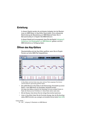 Page 240Cubase SX/SL
18 – 240 Lehrgang 10: Bearbeiten von MIDI-Material
Einleitung
In diesem Kapitel werden die wichtigsten Aufgaben bei der Bearbei-
tung von MIDI-Daten im Key-Editor beschrieben. Eine umfassende 
Beschreibung der Bearbeitung von MIDI-Material finden Sie im 
Benutzerhandbuch im Kapitel »Die MIDI-Editoren«.
In diesem Kapitel wird vorausgesetzt, dass Sie das Kapitel »Lehrgang 2: 
Aufnehmen und Wiedergeben von MIDI-Material« gelesen und eine 
MIDI-Aufnahme zur Verfügung haben.
Öffnen des...