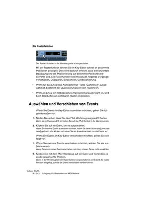 Page 242Cubase SX/SL
18 – 242 Lehrgang 10: Bearbeiten von MIDI-Material
Die Rasterfunktion 
Der Raster-Schalter in der Werkzeugzeile ist eingeschaltet.
Mit der Rasterfunktion können Sie im Key-Editor schnell an bestimmte 
Positionen gelangen. Dies wird dadurch erreicht, dass die horizontale 
Bewegung und die Positionierung auf bestimmte Positionen be-
schränkt sind. Die Rasterfunktion beeinflusst z. B. folgende Vorgänge: 
Verschieben, Duplizieren, Einzeichnen, Größenänderung.
•Wenn für das Lineal das...