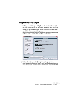 Page 251CUBASE SX/SL
Lehrgang 11: Individuelle Einstellungen 19 – 251
Programmeinstellungen
Im Programmeinstellungen-Dialog finden Sie eine Vielzahl von Optio-
nen und Einstellungen für die individuelle Gestaltung des Programms:
1.Wählen Sie im Datei-Menü (Win) bzw. im Cubase SX/SL-Menü (Mac) 
den Befehl »Programmeinstellungen…«.
Der Programmeinstellungen-Dialog wird geöffnet. Der Dialog verfügt über eine Reihe 
von Seiten, die Sie in der Liste auf der linken Seite auswählen können.
2.Wählen Sie in der Liste den...