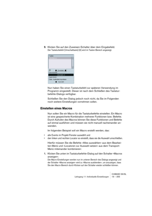 Page 255CUBASE SX/SL
Lehrgang 11: Individuelle Einstellungen 19 – 255
9.Klicken Sie auf den Zuweisen-Schalter über dem Eingabefeld.
Der Tastaturbefehl [Umschalttaste]-[A] wird im Tasten-Bereich angezeigt.
Nun haben Sie einen Tastaturbefehl zur späteren Verwendung im 
Programm eingestellt. Dieser ist nach dem Schließen des Tastatur-
befehle-Dialogs verfügbar.
Schließen Sie den Dialog jedoch noch nicht, da Sie im Folgenden 
noch weitere Einstellungen vornehmen sollen.
Einstellen eines Macros
Nun sollen Sie ein...