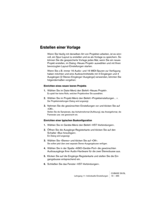 Page 265CUBASE SX/SL
Lehrgang 11: Individuelle Einstellungen 19 – 265
Erstellen einer Vorlage
Wenn Sie häufig mit derselben Art von Projekten arbeiten, ist es sinn-
voll, ein Spur-Layout zu erstellen und es als Vorlage zu speichern. So 
können Sie die gespeicherte Vorlage jedes Mal, wenn Sie ein neues 
Projekt erstellen, im Dialog »Neues Projekt« auswählen und mit Ihren 
bevorzugten Layout-Einstellungen starten.
Wenn Sie z. B. immer 16 Audio- und 16 MIDI-Spuren zur Verfügung 
haben möchten und eine...