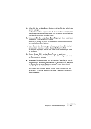 Page 269CUBASE SX/SL
Lehrgang 11: Individuelle Einstellungen 19 – 269
2.Öffnen Sie das vertikale Zoom-Menü und wählen Sie den Befehl »Alle 
Spuren anzeigen«.
Das Projekt wird vertikal so angepasst, dass alle Spuren, die Sie zuvor zum Projekt hin-
zugefügt haben, das gesamte Projekt-Fenster (bzw. die gesamte Spurliste) ausfüllen. 
So erhalten Sie ein schönes, kompaktes Layout.
3.Verwenden Sie den horizontalen Zoom-Regler, um einen geeigneten 
horizontalen Zoom-Faktor einzustellen.
Überprüfen Sie mit Hilfe der...