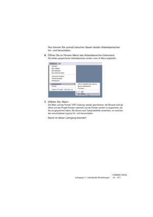 Page 271CUBASE SX/SL
Lehrgang 11: Individuelle Einstellungen 19 – 271
Nun können Sie schnell zwischen diesen beiden Arbeitsbereichen 
hin- und herschalten:
6.Öffnen Sie im Fenster-Menü das Arbeitsbereiche-Untermenü.
Die beiden gespeicherten Arbeitsbereiche werden unten im Menü aufgelistet.
7.Wählen Sie »Main«.
Der Mixer und das Fenster »VST-Leistung« werden geschlossen, der Browser wird ge-
öffnet und das Projekt-Fenster maximiert und die Fenster werden so angeordnet, wie 
Sie sie gespeichert haben. Sie können...