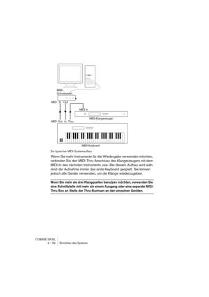 Page 52CUBASE SX/SL
4 – 52 Einrichten des Systems
Ein typischer MIDI-Systemaufbau
Wenn Sie mehr Instrumente für die Wiedergabe verwenden möchten, 
verbinden Sie den MIDI-Thru-Anschluss des Klangerzeugers mit dem 
MIDI-In des nächsten Instruments usw. Bei diesem Aufbau wird wäh-
rend der Aufnahme immer das erste Keyboard gespielt. Sie können 
jedoch alle Geräte verwenden, um die Klänge wiederzugeben.
Wenn Sie mehr als drei Klangquellen benutzen möchten, verwenden Sie 
eine Schnittstelle mit mehr als einem...