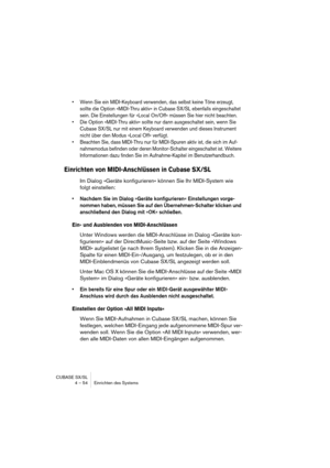 Page 54CUBASE SX/SL
4 – 54 Einrichten des Systems
• Wenn Sie ein MIDI-Keyboard verwenden, das selbst keine Töne erzeugt, 
sollte die Option »MIDI-Thru aktiv« in Cubase SX/SL ebenfalls eingeschaltet 
sein. Die Einstellungen für »Local On/Off« müssen Sie hier nicht beachten.
• Die Option »MIDI-Thru aktiv« sollte nur dann ausgeschaltet sein, wenn Sie 
Cubase SX/SL nur mit einem Keyboard verwenden und dieses Instrument 
nicht über den Modus »Local Off« verfügt.
• Beachten Sie, dass MIDI-Thru nur für MIDI-Spuren...