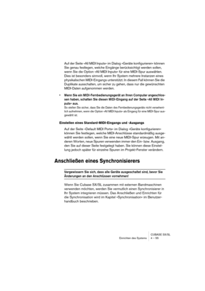 Page 55CUBASE SX/SL
Einrichten des Systems 4 – 55
Auf der Seite »All MIDI Inputs« im Dialog »Geräte konfigurieren« können 
Sie genau festlegen, welche Eingänge berücksichtigt werden sollen, 
wenn Sie die Option »All MIDI Inputs« für eine MIDI-Spur auswählen. 
Dies ist besonders sinnvoll, wenn Ihr System mehrere Instanzen eines 
physikalischen MIDI-Eingangs unterstützt. In diesem Fall können Sie die 
Duplikate ausschalten, um sicher zu gehen, dass nur die gewünschten 
MIDI-Daten aufgenommen werden.
• Wenn Sie...